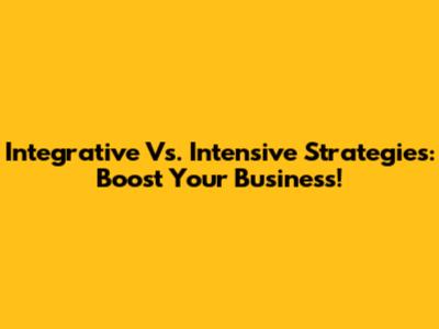 Integrative Vs. Intensive Strategies: Boost Your Business!