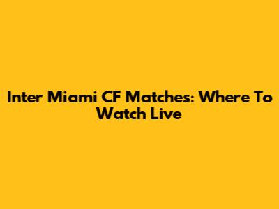 Inter Miami CF Matches: Where To Watch Live