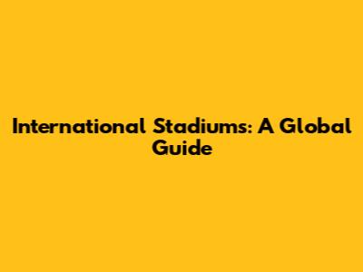 International Stadiums: A Global Guide