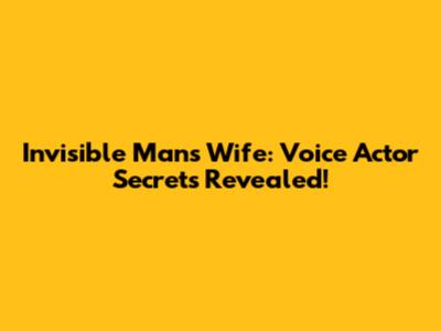 Invisible Man's Wife: Voice Actor Secrets Revealed!