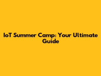 IoT Summer Camp: Your Ultimate Guide