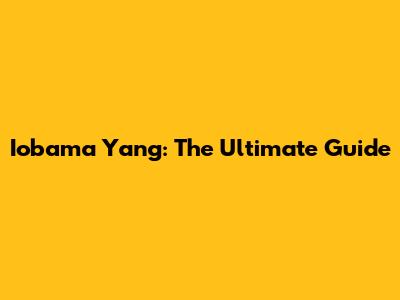 Iobama Yang: The Ultimate Guide