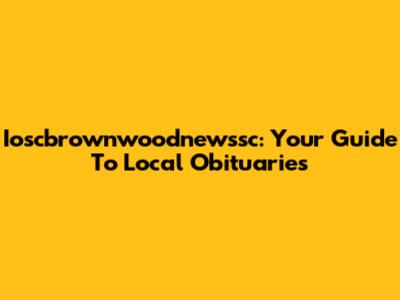 Ioscbrownwoodnewssc: Your Guide To Local Obituaries