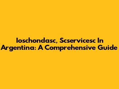Ioschondasc, Scservicesc In Argentina: A Comprehensive Guide