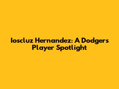 Ioscluz Hernandez: A Dodgers Player Spotlight