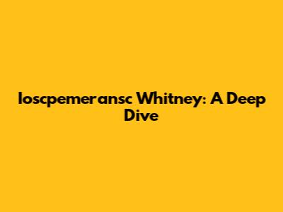 Ioscpemeransc Whitney: A Deep Dive