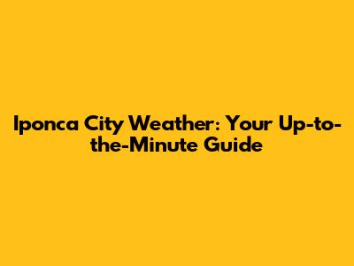 Iponca City Weather: Your Up-to-the-Minute Guide