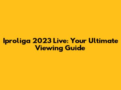 Iproliga 2023 Live: Your Ultimate Viewing Guide