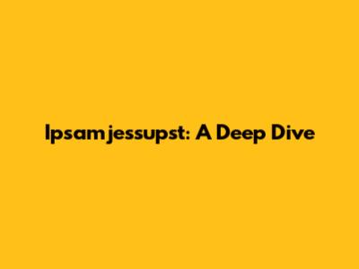 Ipsamjessupst: A Deep Dive