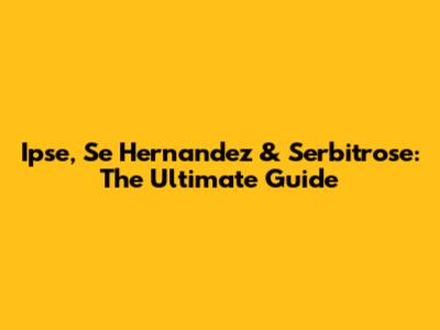 Ipse, Se Hernandez & Serbitrose: The Ultimate Guide