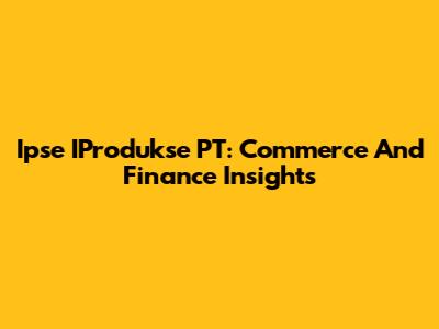 Ipse IProdukse PT: Commerce And Finance Insights