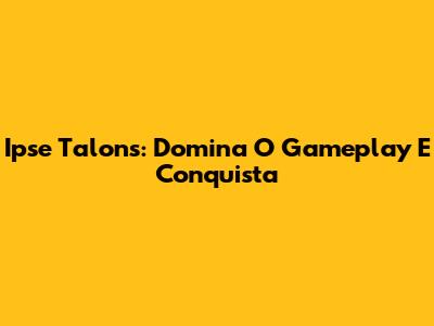 Ipse Talons: Domina O Gameplay E Conquista
