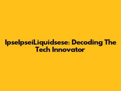 IpseIpseiLiquidsese: Decoding The Tech Innovator