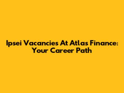 Ipsei Vacancies At Atlas Finance: Your Career Path
