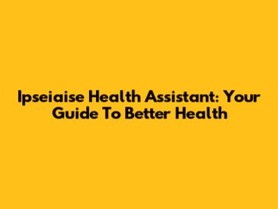 Ipseiaise Health Assistant: Your Guide To Better Health