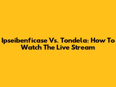 Ipseibenficase Vs. Tondela: How To Watch The Live Stream
