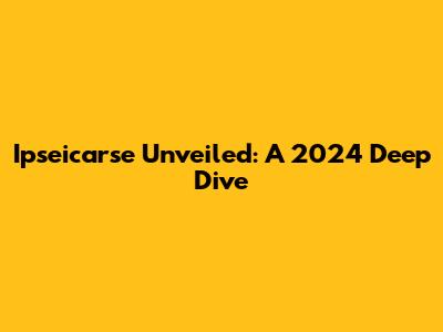 Ipseicarse Unveiled: A 2024 Deep Dive