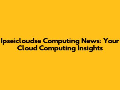 Ipseicloudse Computing News: Your Cloud Computing Insights