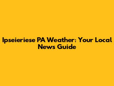 Ipseieriese PA Weather: Your Local News Guide