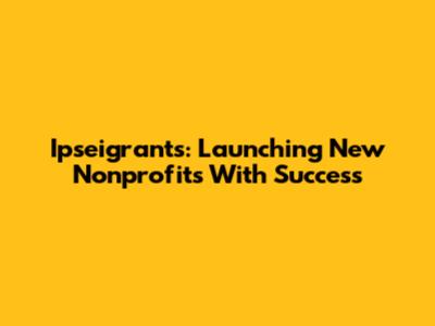 Ipseigrants: Launching New Nonprofits With Success