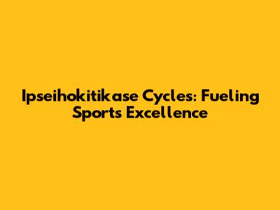 Ipseihokitikase Cycles: Fueling Sports Excellence
