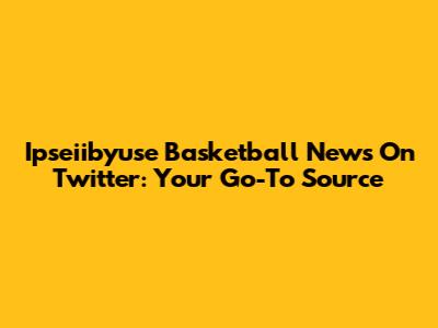 Ipseiibyuse Basketball News On Twitter: Your Go-To Source