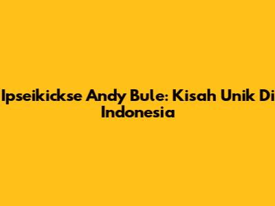Ipseikickse Andy Bule: Kisah Unik Di Indonesia