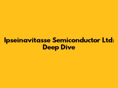 Ipseinavitasse Semiconductor Ltd: Deep Dive