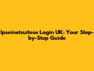 Ipseinetsuitese Login UK: Your Step-by-Step Guide