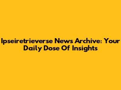 Ipseiretrieverse News Archive: Your Daily Dose Of Insights