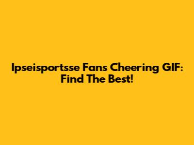 Ipseisportsse Fans Cheering GIF: Find The Best!