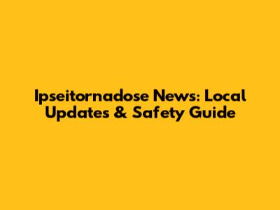 Ipseitornadose News: Local Updates & Safety Guide