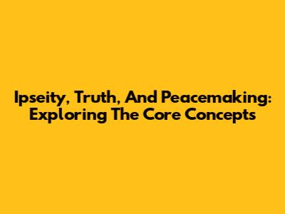 Ipseity, Truth, And Peacemaking: Exploring The Core Concepts