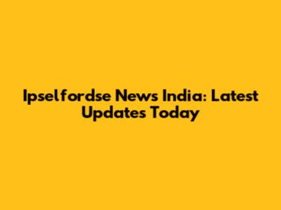 Ipselfordse News India: Latest Updates Today
