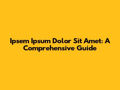 Ipsem Ipsum Dolor Sit Amet: A Comprehensive Guide
