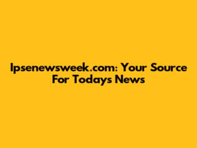 Ipsenewsweek.com: Your Source For Today's News