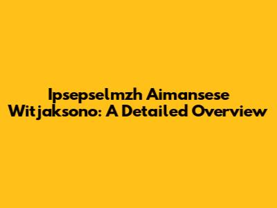 Ipsepselmzh Aimansese Witjaksono: A Detailed Overview
