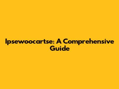 Ipsewoocartse: A Comprehensive Guide