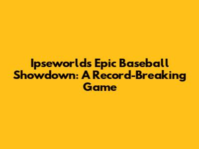 Ipseworld's Epic Baseball Showdown: A Record-Breaking Game