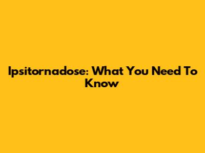 Ipsitornadose: What You Need To Know