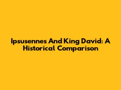 Ipsusennes And King David: A Historical Comparison