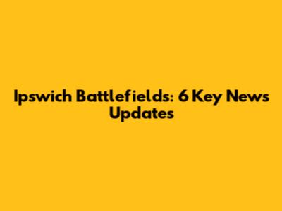 Ipswich Battlefields: 6 Key News Updates