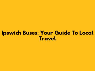 Ipswich Buses: Your Guide To Local Travel