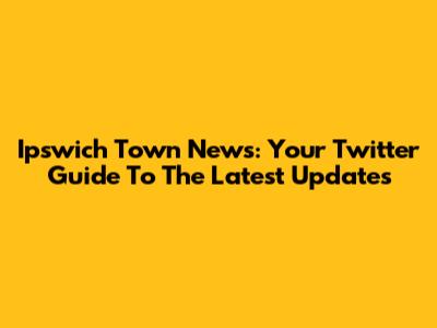 Ipswich Town News: Your Twitter Guide To The Latest Updates