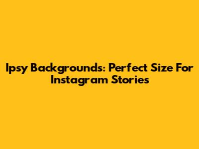 Ipsy Backgrounds: Perfect Size For Instagram Stories