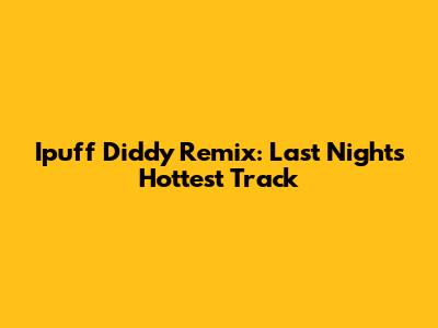 Ipuff Diddy Remix: Last Night's Hottest Track