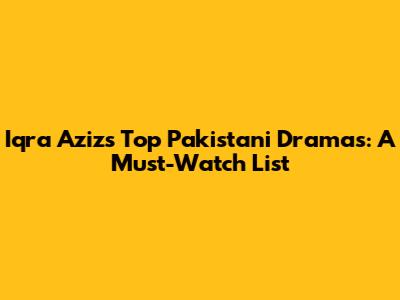 Iqra Aziz's Top Pakistani Dramas: A Must-Watch List