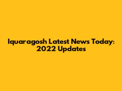 Iquaragosh Latest News Today: 2022 Updates