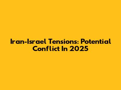 Iran-Israel Tensions: Potential Conflict In 2025