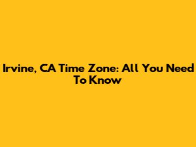 Irvine, CA Time Zone: All You Need To Know
